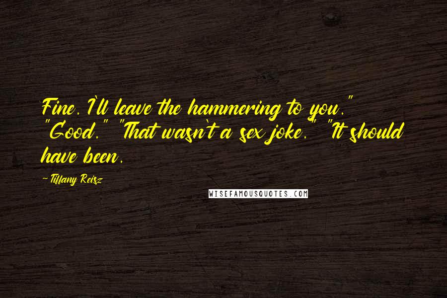 Tiffany Reisz Quotes: Fine. I'll leave the hammering to you." "Good." "That wasn't a sex joke." "It should have been.