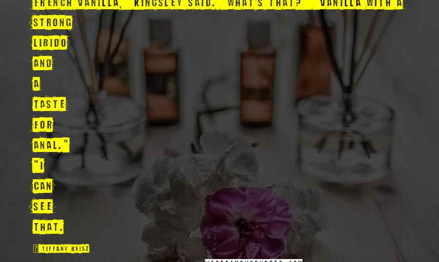 Tiffany Reisz Quotes: French Vanilla," Kingsley said. "What's that?" "Vanilla with a strong libido and a taste for anal." "I can see that.