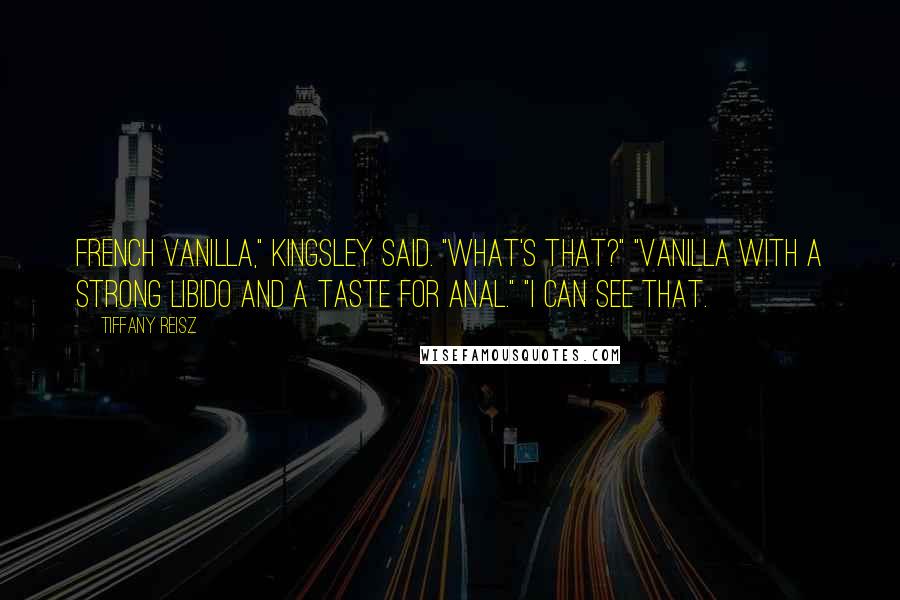 Tiffany Reisz Quotes: French Vanilla," Kingsley said. "What's that?" "Vanilla with a strong libido and a taste for anal." "I can see that.