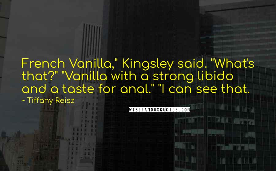 Tiffany Reisz Quotes: French Vanilla," Kingsley said. "What's that?" "Vanilla with a strong libido and a taste for anal." "I can see that.