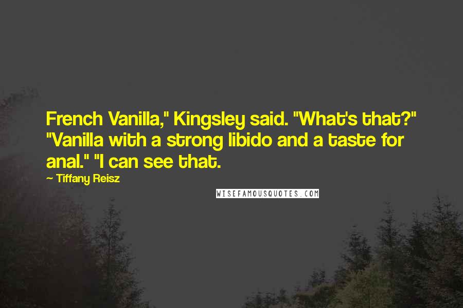 Tiffany Reisz Quotes: French Vanilla," Kingsley said. "What's that?" "Vanilla with a strong libido and a taste for anal." "I can see that.