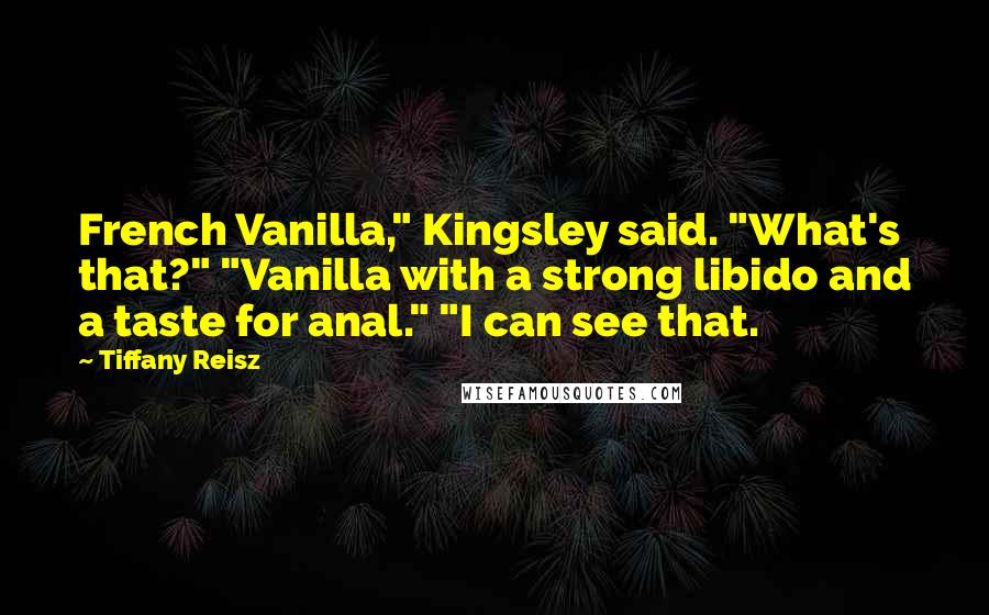Tiffany Reisz Quotes: French Vanilla," Kingsley said. "What's that?" "Vanilla with a strong libido and a taste for anal." "I can see that.