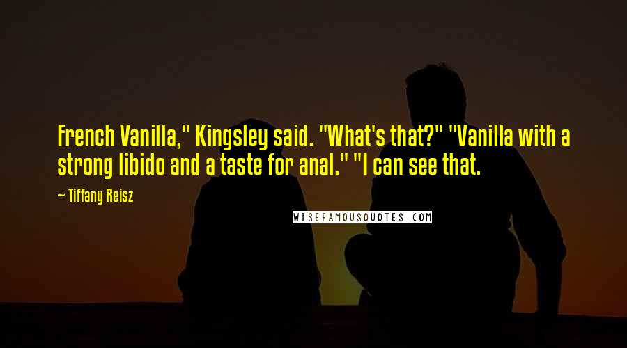 Tiffany Reisz Quotes: French Vanilla," Kingsley said. "What's that?" "Vanilla with a strong libido and a taste for anal." "I can see that.