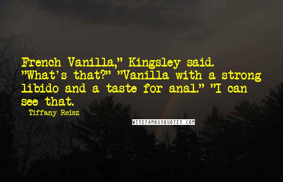 Tiffany Reisz Quotes: French Vanilla," Kingsley said. "What's that?" "Vanilla with a strong libido and a taste for anal." "I can see that.