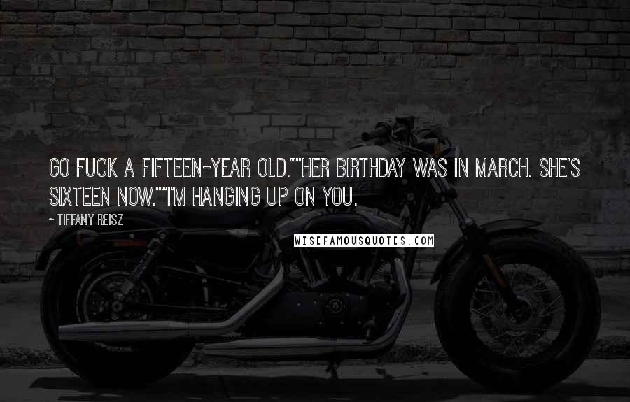 Tiffany Reisz Quotes: Go fuck a fifteen-year old.""Her birthday was in March. She's sixteen now.""I'm hanging up on you.