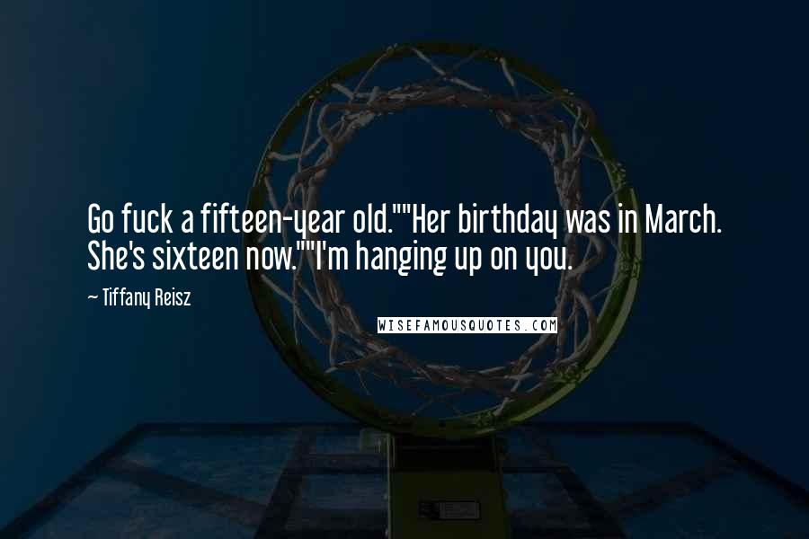 Tiffany Reisz Quotes: Go fuck a fifteen-year old.""Her birthday was in March. She's sixteen now.""I'm hanging up on you.