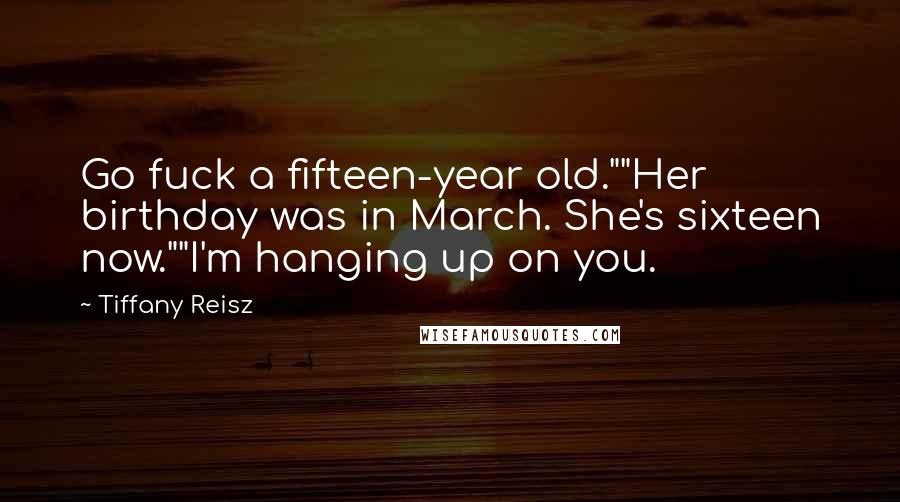 Tiffany Reisz Quotes: Go fuck a fifteen-year old.""Her birthday was in March. She's sixteen now.""I'm hanging up on you.