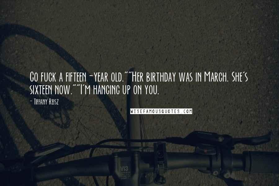 Tiffany Reisz Quotes: Go fuck a fifteen-year old.""Her birthday was in March. She's sixteen now.""I'm hanging up on you.