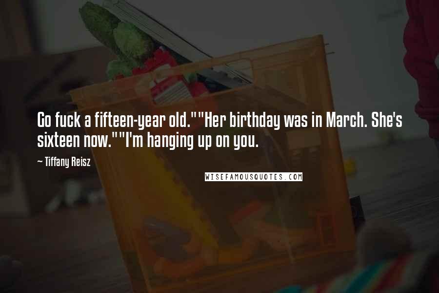 Tiffany Reisz Quotes: Go fuck a fifteen-year old.""Her birthday was in March. She's sixteen now.""I'm hanging up on you.