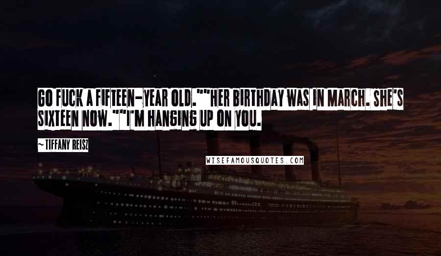 Tiffany Reisz Quotes: Go fuck a fifteen-year old.""Her birthday was in March. She's sixteen now.""I'm hanging up on you.