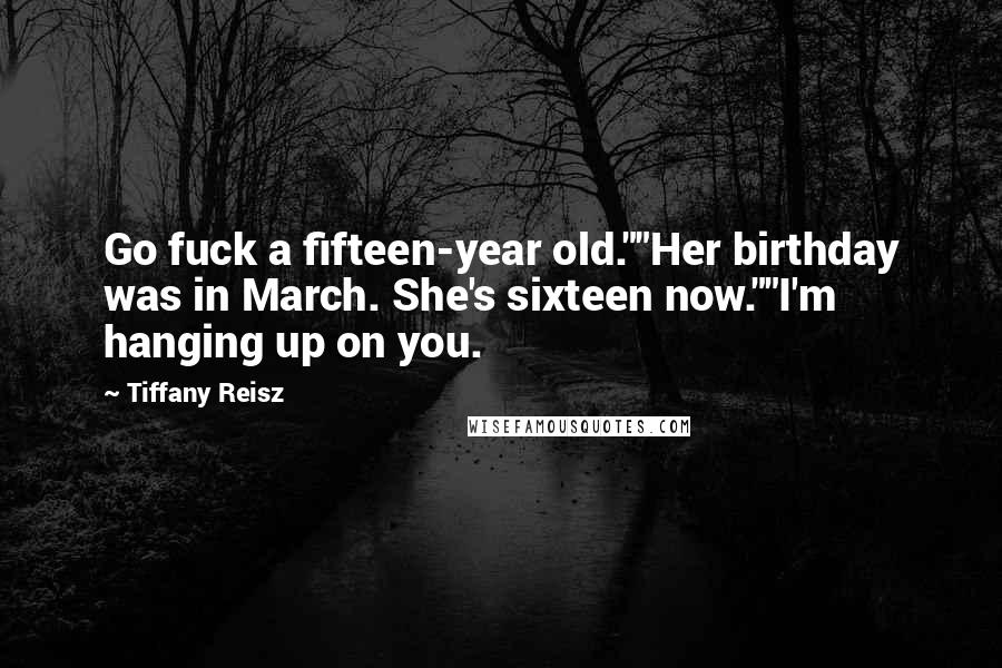 Tiffany Reisz Quotes: Go fuck a fifteen-year old.""Her birthday was in March. She's sixteen now.""I'm hanging up on you.