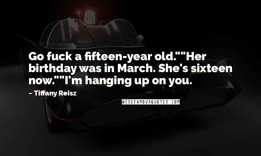 Tiffany Reisz Quotes: Go fuck a fifteen-year old.""Her birthday was in March. She's sixteen now.""I'm hanging up on you.
