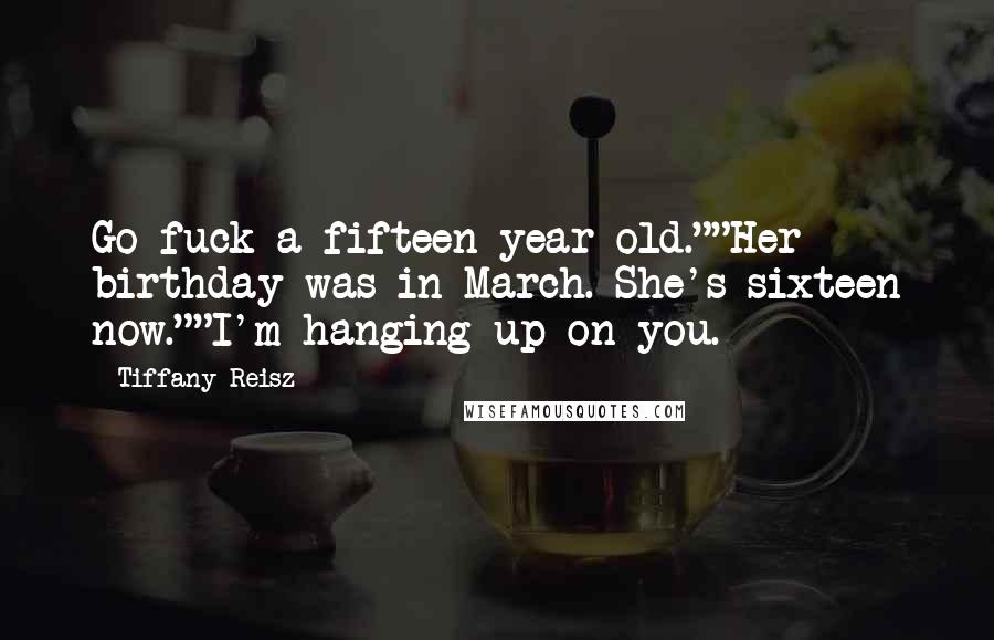 Tiffany Reisz Quotes: Go fuck a fifteen-year old.""Her birthday was in March. She's sixteen now.""I'm hanging up on you.