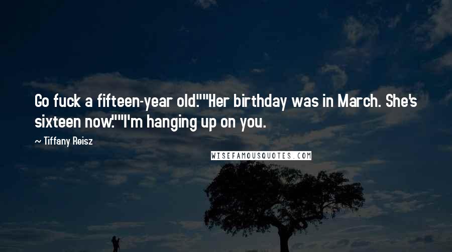 Tiffany Reisz Quotes: Go fuck a fifteen-year old.""Her birthday was in March. She's sixteen now.""I'm hanging up on you.