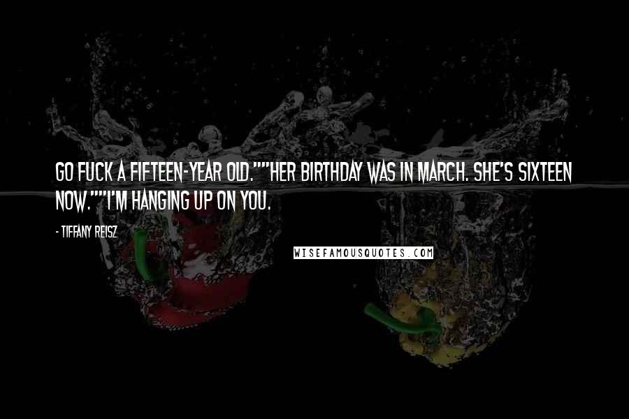 Tiffany Reisz Quotes: Go fuck a fifteen-year old.""Her birthday was in March. She's sixteen now.""I'm hanging up on you.