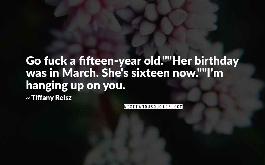 Tiffany Reisz Quotes: Go fuck a fifteen-year old.""Her birthday was in March. She's sixteen now.""I'm hanging up on you.