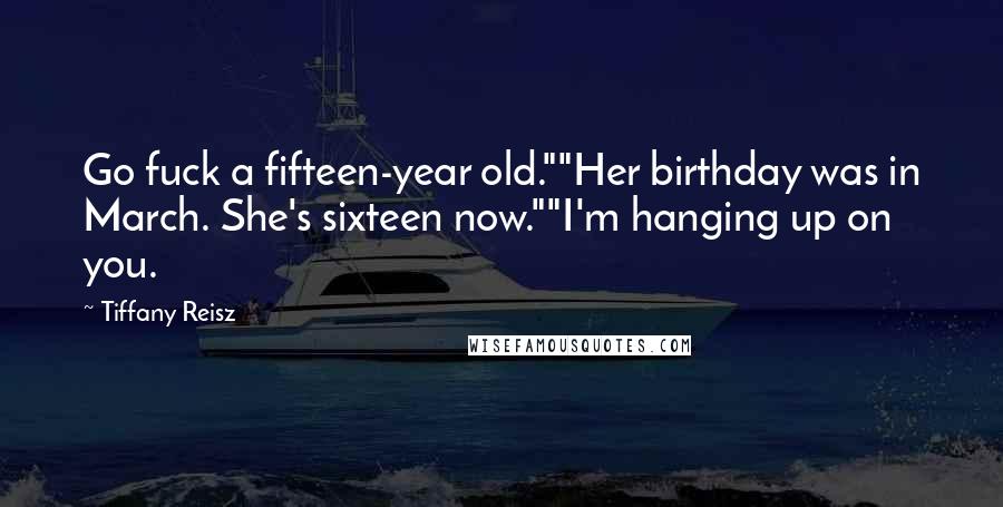 Tiffany Reisz Quotes: Go fuck a fifteen-year old.""Her birthday was in March. She's sixteen now.""I'm hanging up on you.