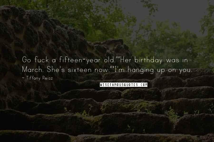 Tiffany Reisz Quotes: Go fuck a fifteen-year old.""Her birthday was in March. She's sixteen now.""I'm hanging up on you.