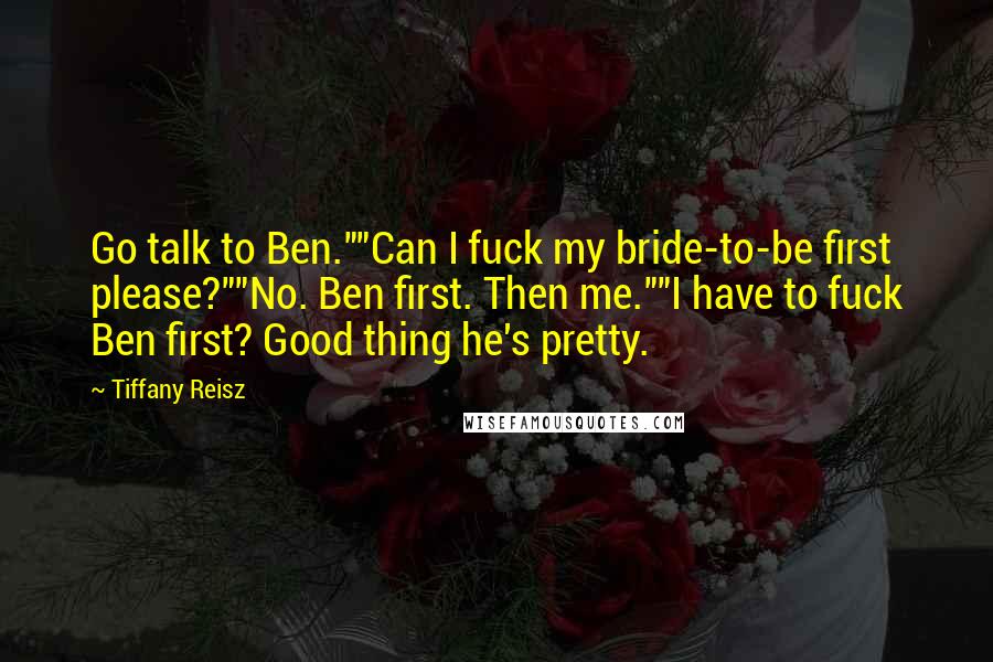 Tiffany Reisz Quotes: Go talk to Ben.""Can I fuck my bride-to-be first please?""No. Ben first. Then me.""I have to fuck Ben first? Good thing he's pretty.