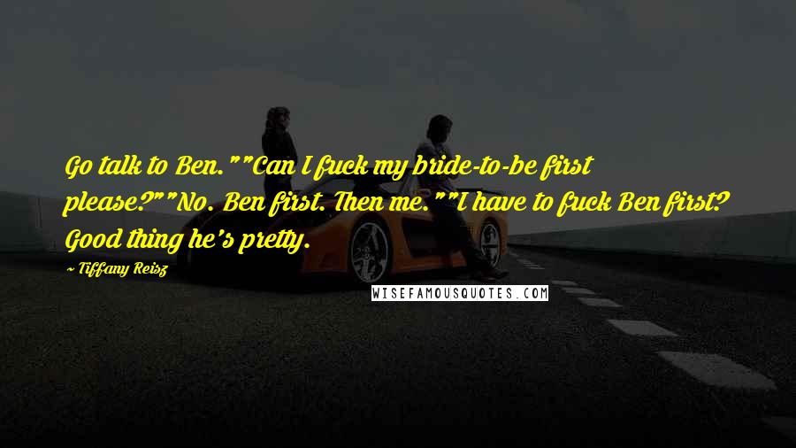 Tiffany Reisz Quotes: Go talk to Ben.""Can I fuck my bride-to-be first please?""No. Ben first. Then me.""I have to fuck Ben first? Good thing he's pretty.