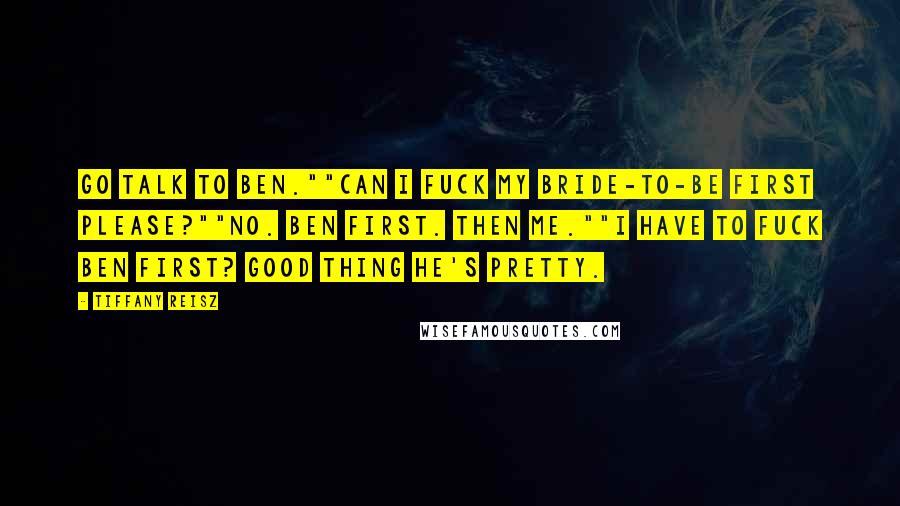 Tiffany Reisz Quotes: Go talk to Ben.""Can I fuck my bride-to-be first please?""No. Ben first. Then me.""I have to fuck Ben first? Good thing he's pretty.