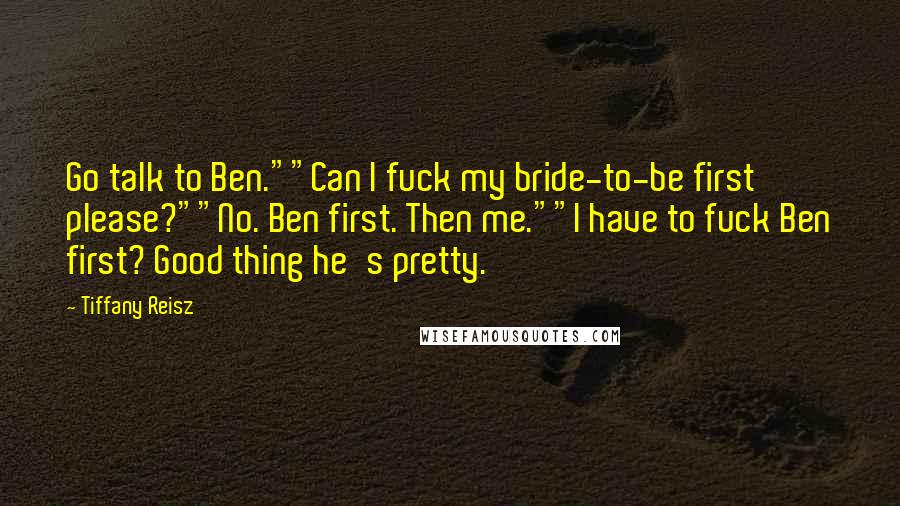 Tiffany Reisz Quotes: Go talk to Ben.""Can I fuck my bride-to-be first please?""No. Ben first. Then me.""I have to fuck Ben first? Good thing he's pretty.