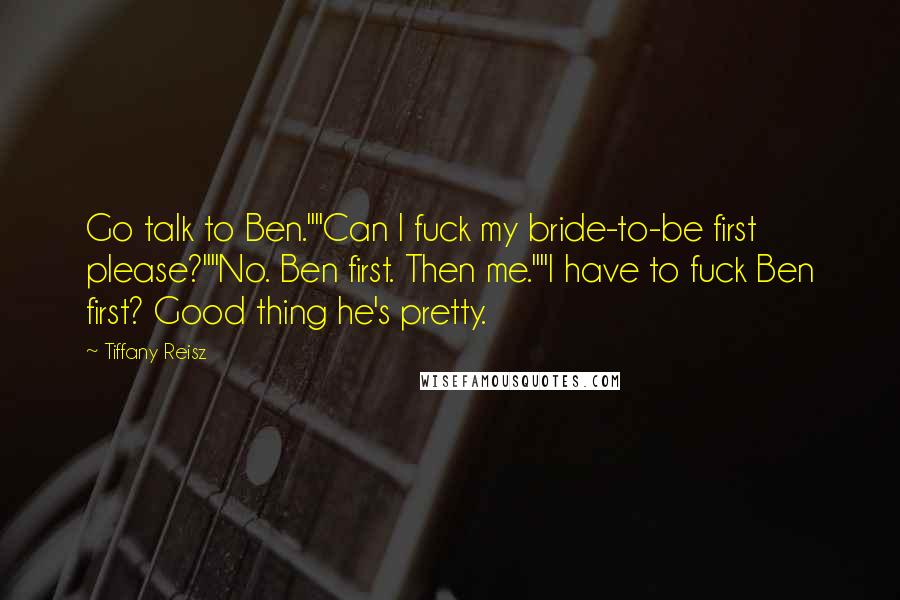 Tiffany Reisz Quotes: Go talk to Ben.""Can I fuck my bride-to-be first please?""No. Ben first. Then me.""I have to fuck Ben first? Good thing he's pretty.