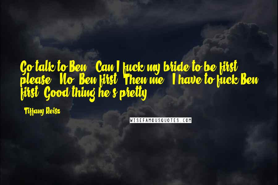 Tiffany Reisz Quotes: Go talk to Ben.""Can I fuck my bride-to-be first please?""No. Ben first. Then me.""I have to fuck Ben first? Good thing he's pretty.