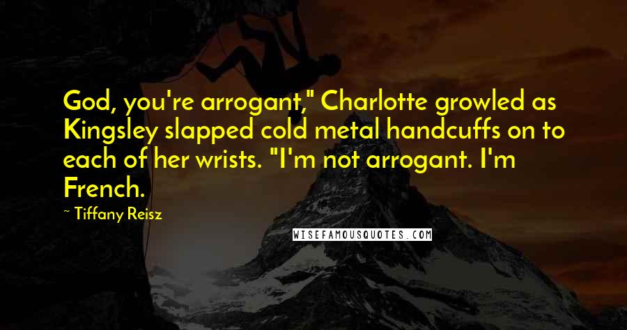 Tiffany Reisz Quotes: God, you're arrogant," Charlotte growled as Kingsley slapped cold metal handcuffs on to each of her wrists. "I'm not arrogant. I'm French.