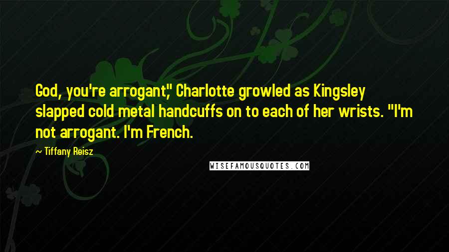 Tiffany Reisz Quotes: God, you're arrogant," Charlotte growled as Kingsley slapped cold metal handcuffs on to each of her wrists. "I'm not arrogant. I'm French.