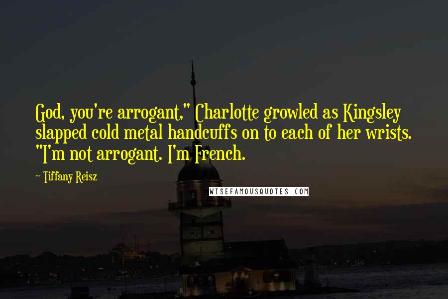 Tiffany Reisz Quotes: God, you're arrogant," Charlotte growled as Kingsley slapped cold metal handcuffs on to each of her wrists. "I'm not arrogant. I'm French.