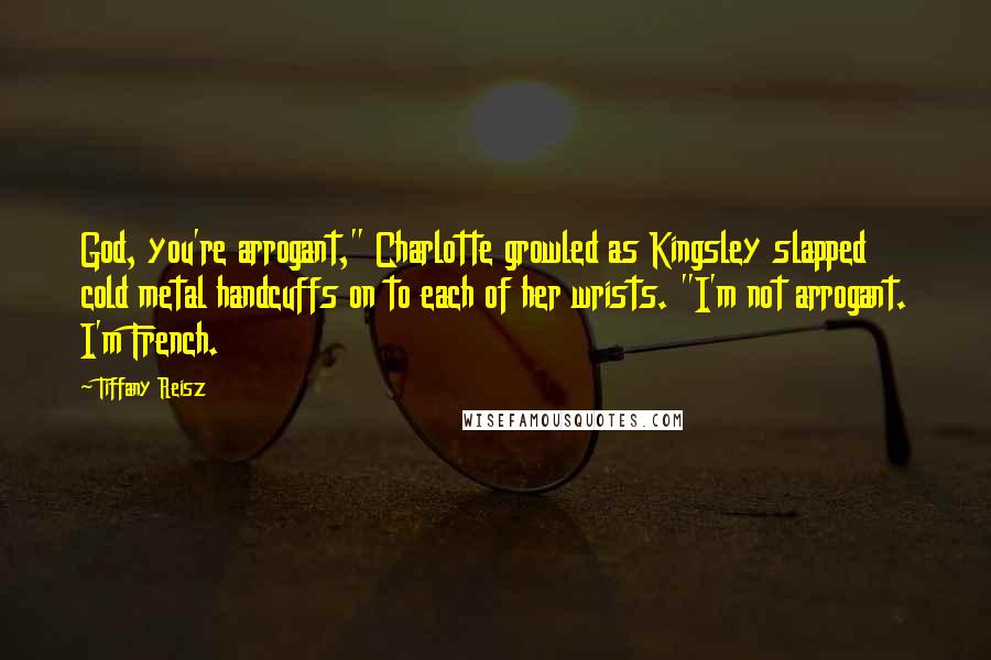 Tiffany Reisz Quotes: God, you're arrogant," Charlotte growled as Kingsley slapped cold metal handcuffs on to each of her wrists. "I'm not arrogant. I'm French.