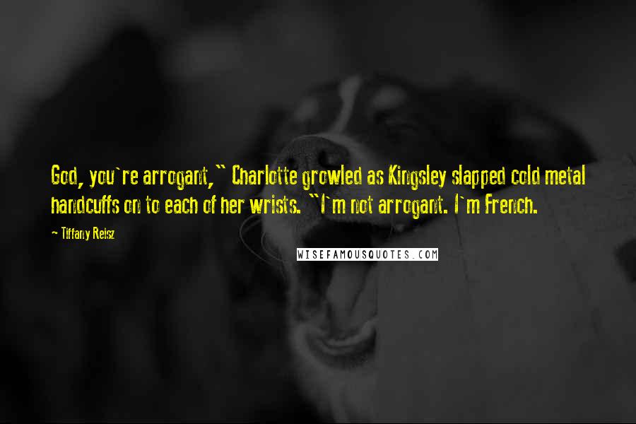 Tiffany Reisz Quotes: God, you're arrogant," Charlotte growled as Kingsley slapped cold metal handcuffs on to each of her wrists. "I'm not arrogant. I'm French.