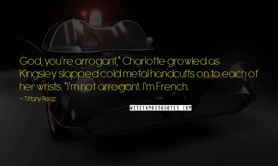 Tiffany Reisz Quotes: God, you're arrogant," Charlotte growled as Kingsley slapped cold metal handcuffs on to each of her wrists. "I'm not arrogant. I'm French.