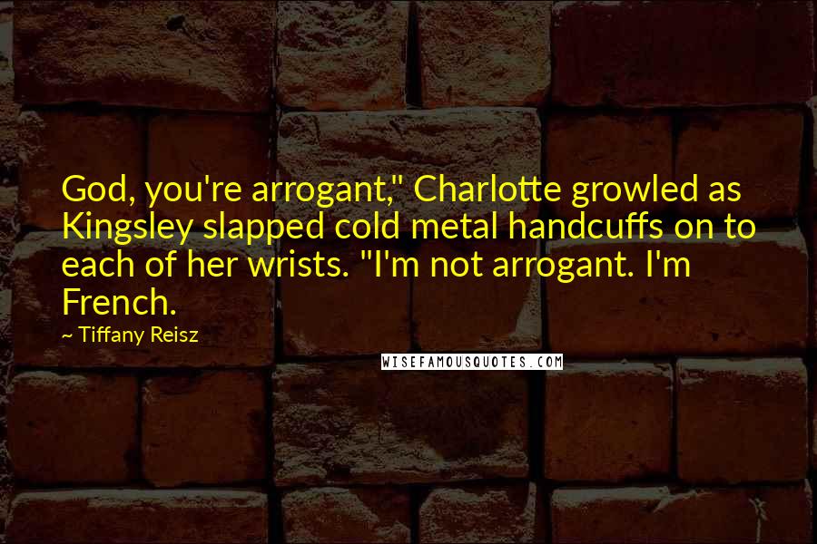 Tiffany Reisz Quotes: God, you're arrogant," Charlotte growled as Kingsley slapped cold metal handcuffs on to each of her wrists. "I'm not arrogant. I'm French.