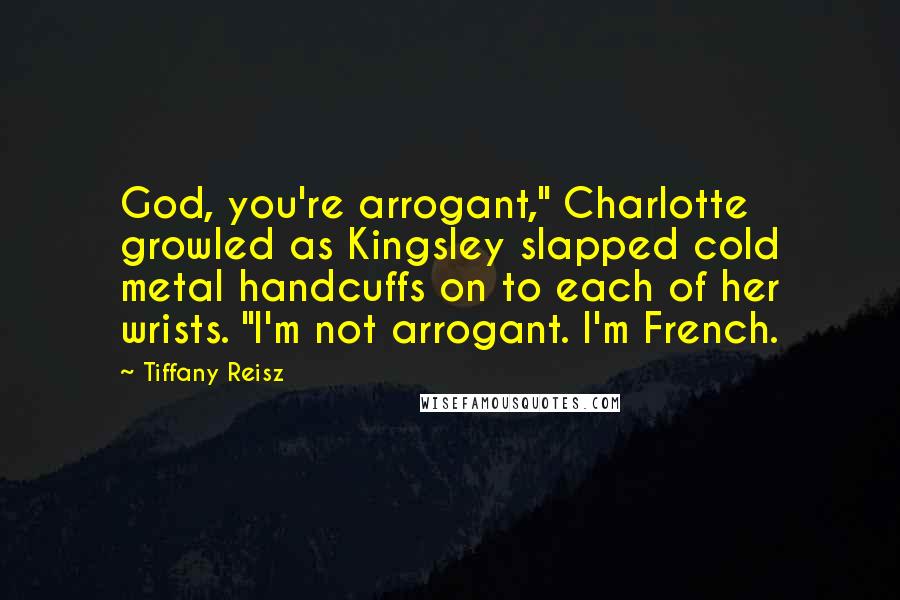 Tiffany Reisz Quotes: God, you're arrogant," Charlotte growled as Kingsley slapped cold metal handcuffs on to each of her wrists. "I'm not arrogant. I'm French.