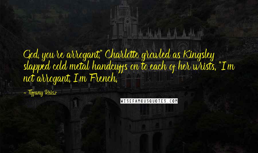 Tiffany Reisz Quotes: God, you're arrogant," Charlotte growled as Kingsley slapped cold metal handcuffs on to each of her wrists. "I'm not arrogant. I'm French.