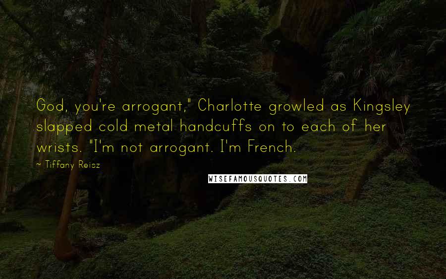 Tiffany Reisz Quotes: God, you're arrogant," Charlotte growled as Kingsley slapped cold metal handcuffs on to each of her wrists. "I'm not arrogant. I'm French.