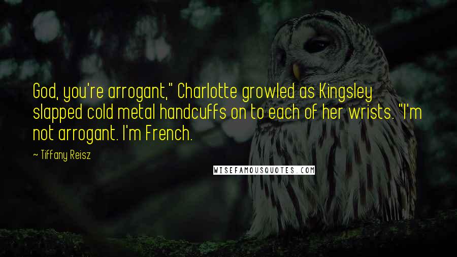 Tiffany Reisz Quotes: God, you're arrogant," Charlotte growled as Kingsley slapped cold metal handcuffs on to each of her wrists. "I'm not arrogant. I'm French.