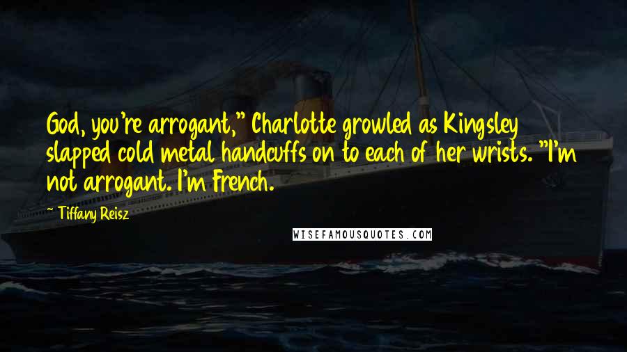 Tiffany Reisz Quotes: God, you're arrogant," Charlotte growled as Kingsley slapped cold metal handcuffs on to each of her wrists. "I'm not arrogant. I'm French.