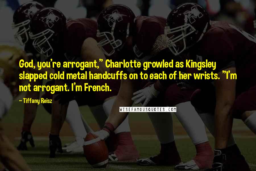 Tiffany Reisz Quotes: God, you're arrogant," Charlotte growled as Kingsley slapped cold metal handcuffs on to each of her wrists. "I'm not arrogant. I'm French.