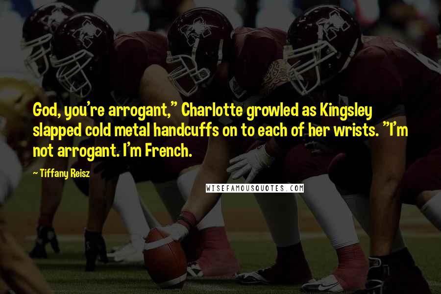 Tiffany Reisz Quotes: God, you're arrogant," Charlotte growled as Kingsley slapped cold metal handcuffs on to each of her wrists. "I'm not arrogant. I'm French.