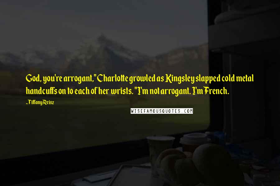 Tiffany Reisz Quotes: God, you're arrogant," Charlotte growled as Kingsley slapped cold metal handcuffs on to each of her wrists. "I'm not arrogant. I'm French.