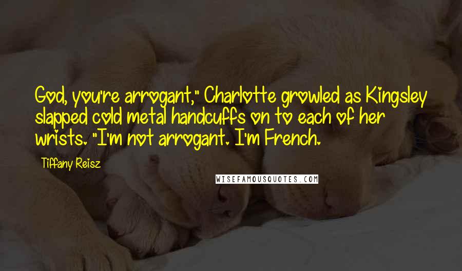 Tiffany Reisz Quotes: God, you're arrogant," Charlotte growled as Kingsley slapped cold metal handcuffs on to each of her wrists. "I'm not arrogant. I'm French.