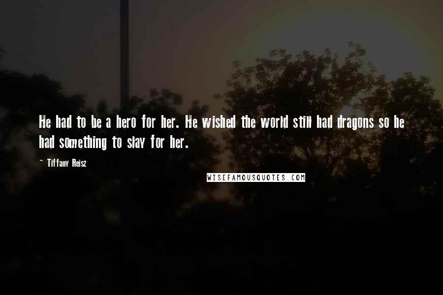 Tiffany Reisz Quotes: He had to be a hero for her. He wished the world still had dragons so he had something to slay for her.