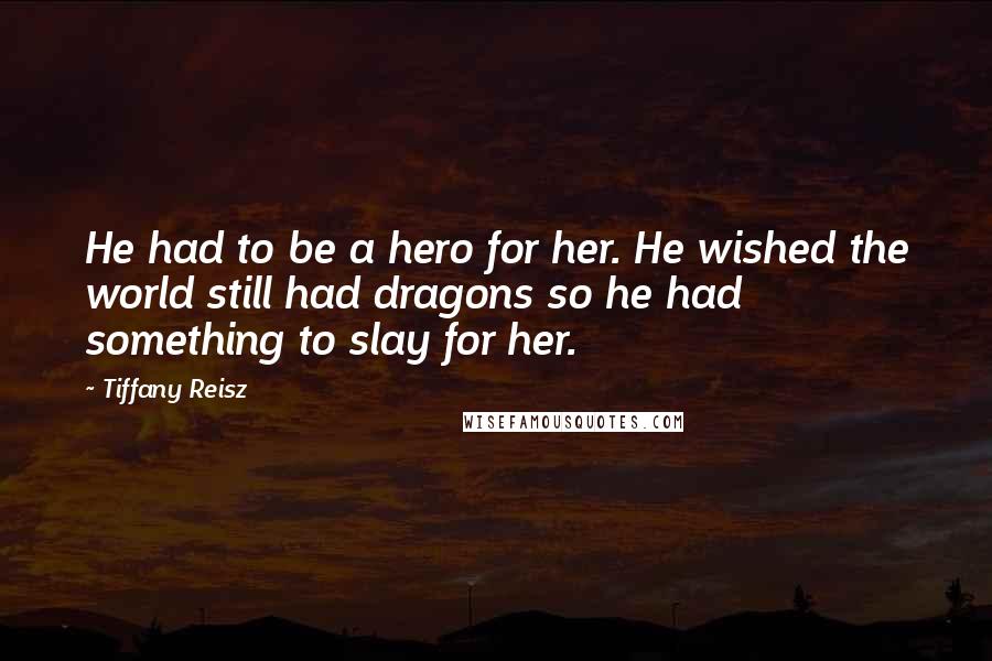 Tiffany Reisz Quotes: He had to be a hero for her. He wished the world still had dragons so he had something to slay for her.