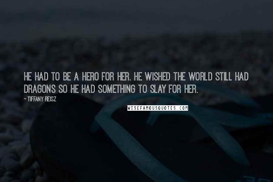 Tiffany Reisz Quotes: He had to be a hero for her. He wished the world still had dragons so he had something to slay for her.