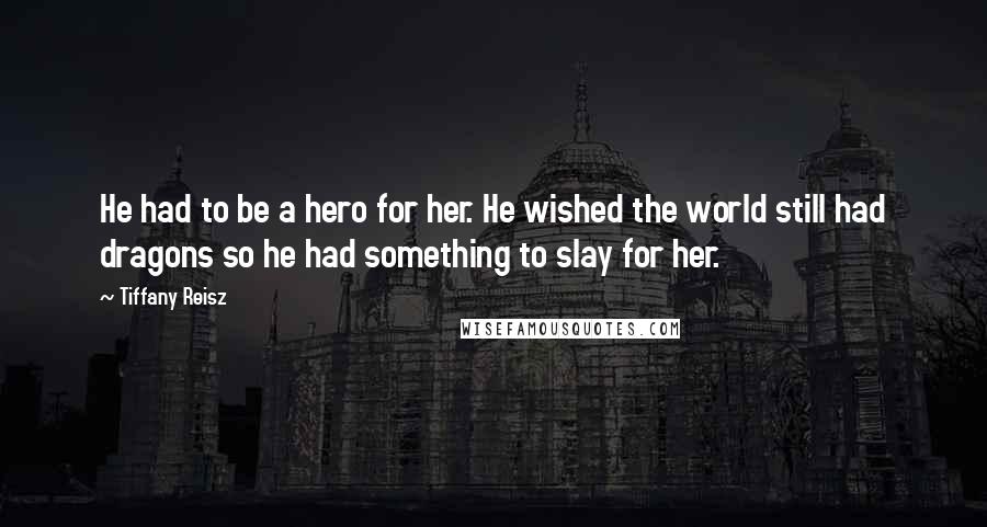 Tiffany Reisz Quotes: He had to be a hero for her. He wished the world still had dragons so he had something to slay for her.