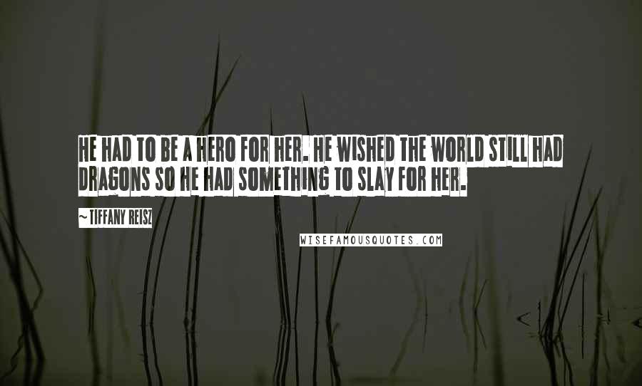 Tiffany Reisz Quotes: He had to be a hero for her. He wished the world still had dragons so he had something to slay for her.