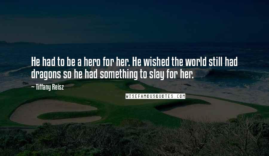 Tiffany Reisz Quotes: He had to be a hero for her. He wished the world still had dragons so he had something to slay for her.